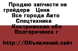 Продаю запчасти на грейдера › Цена ­ 10 000 - Все города Авто » Спецтехника   . Костромская обл.,Волгореченск г.